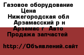 Газовое оборудование › Цена ­ 10 000 - Нижегородская обл., Арзамасский р-н, Арзамас г. Авто » Продажа запчастей   